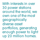 With interests in over 30 power stations around the world, we own one of the most geographically diverse asset portfolios, generating enough power to light up 20 million homes.