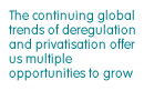 The continuing global trends of deregulation and privatisation offer us multiple opportunities to grow